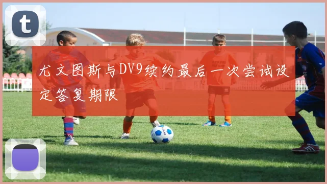尤文图斯与DV9续约最后一次尝试设定答复期限