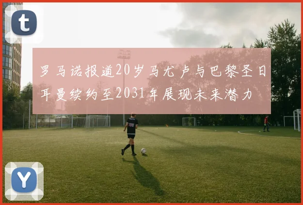 罗马诺报道20岁马尤卢与巴黎圣日耳曼续约至2031年展现未来潜力
