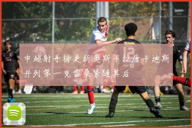 中超射手榜更新奥斯卡拉唐卡迪斯并列第一克雷桑紧随其后