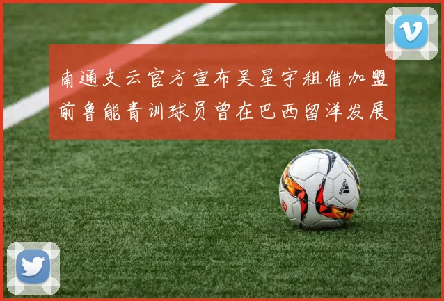 南通支云官方宣布吴星宇租借加盟前鲁能青训球员曾在巴西留洋发展
