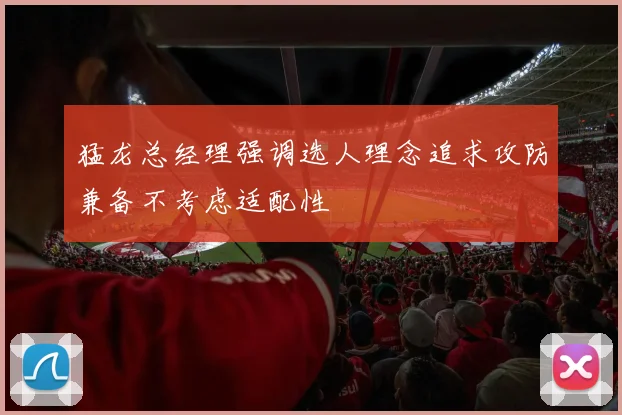 猛龙总经理强调选人理念追求攻防兼备不考虑适配性