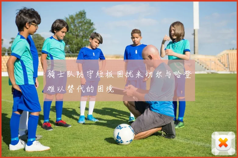 骑士队防守短板困扰米切尔与哈登难以替代的困境