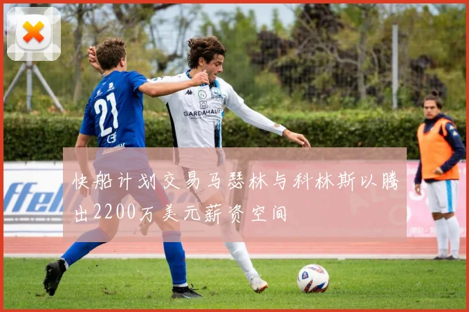 快船计划交易马瑟林与科林斯以腾出2200万美元薪资空间