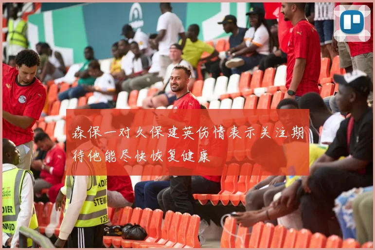 森保一对久保建英伤情表示关注期待他能尽快恢复健康