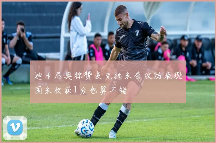 迪卡尼奥称赞麦克托米奈攻防表现国米收获1分也算不错