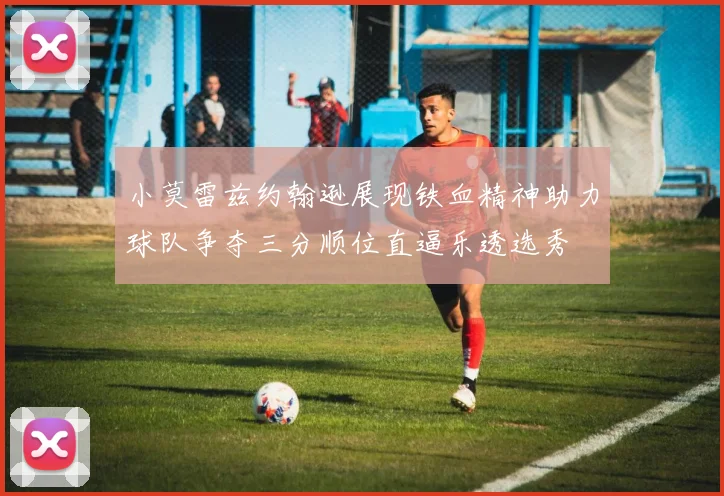 小莫雷兹约翰逊展现铁血精神助力球队争夺三分顺位直逼乐透选秀