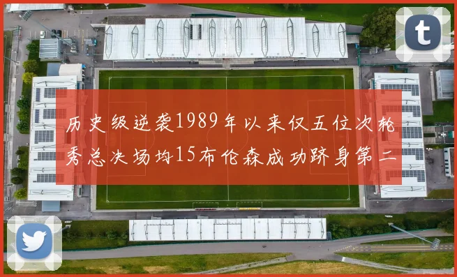 历史级逆袭1989年以来仅五位次轮秀总决场均15布伦森成功跻身第二位