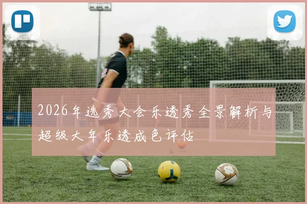 2026年选秀大会乐透秀全景解析与超级大年乐透成色评估