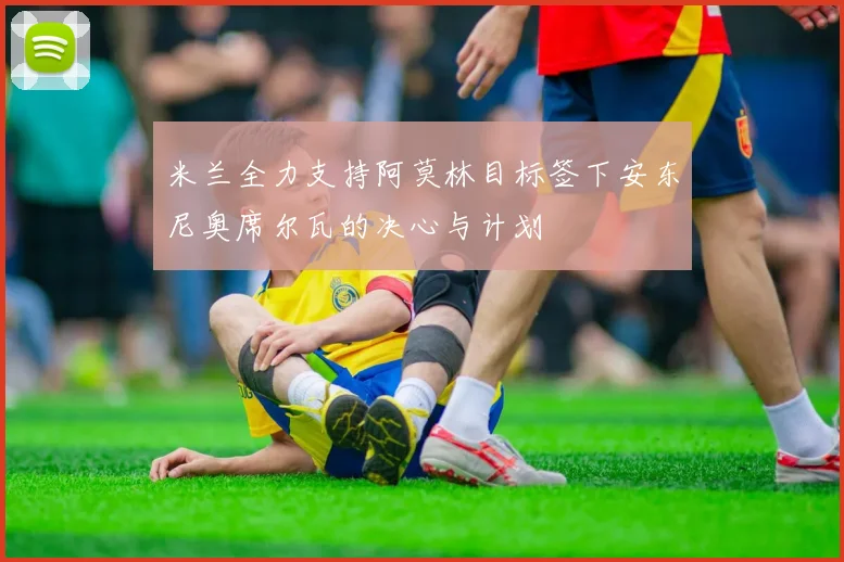 米兰全力支持阿莫林目标签下安东尼奥席尔瓦的决心与计划