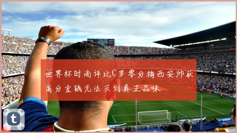 世界杯时尚评比C罗零分梅西安帅获高分金钱无法买到真正品味
