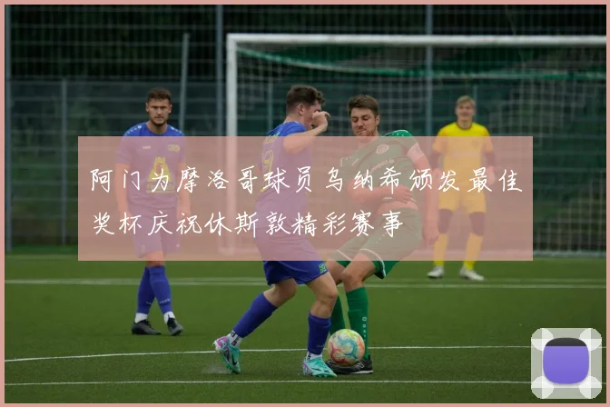 阿门为摩洛哥球员乌纳希颁发最佳奖杯庆祝休斯敦精彩赛事
