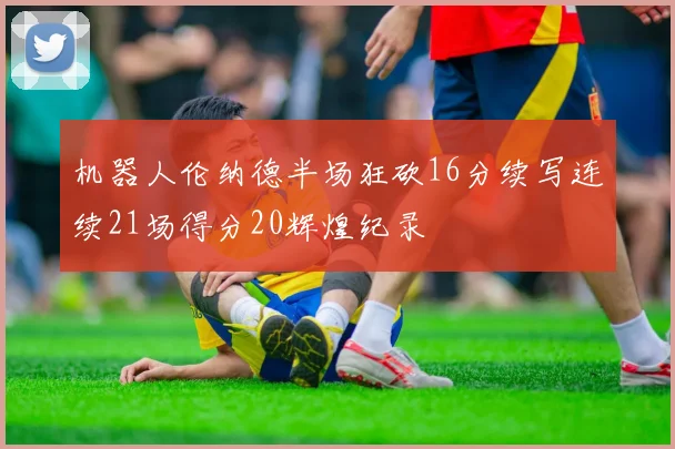 机器人伦纳德半场狂砍16分续写连续21场得分20辉煌纪录
