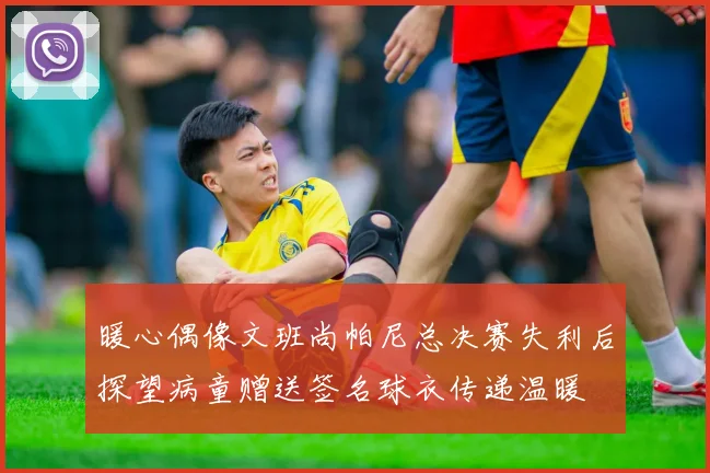 暖心偶像文班尚帕尼总决赛失利后探望病童赠送签名球衣传递温暖