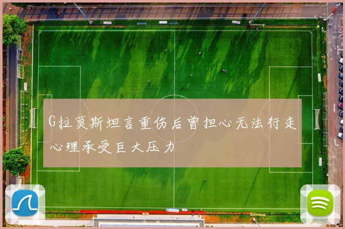 G拉莫斯坦言重伤后曾担心无法行走心理承受巨大压力